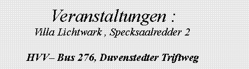 Textfeld: 		Veranstaltungen :	   Villa Lichtwark , Specksaalredder 2	HVV Bus 276, Duvenstedter Triftweg